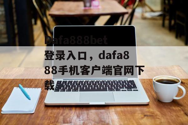 Dafa888bet登录入口，dafa888手机客户端官网下载