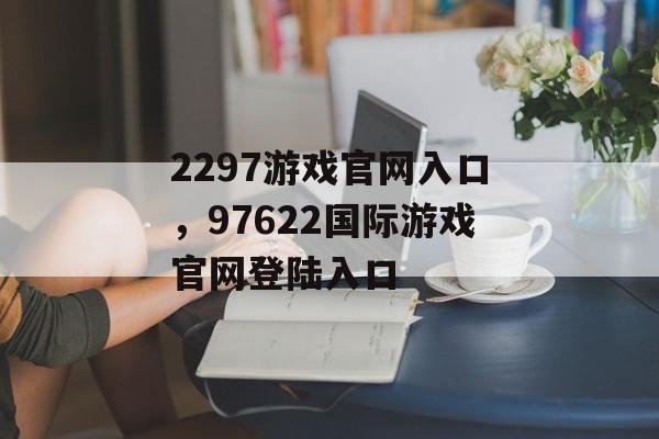 2297游戏官网入口，97622国际游戏官网登陆入口