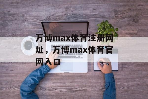 万博max体育注册网址，万博max体育官网入口