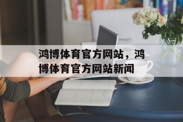 鸿博体育官方网站，鸿博体育官方网站新闻